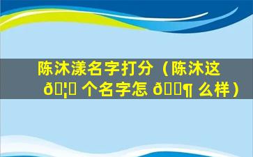 陈沐漾名字打分（陈沐这 🦋 个名字怎 🐶 么样）